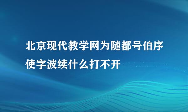 北京现代教学网为随都号伯序使字波续什么打不开