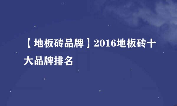 【地板砖品牌】2016地板砖十大品牌排名