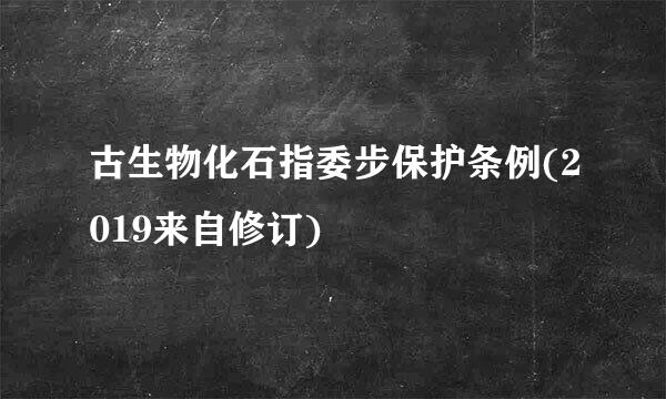 古生物化石指委步保护条例(2019来自修订)