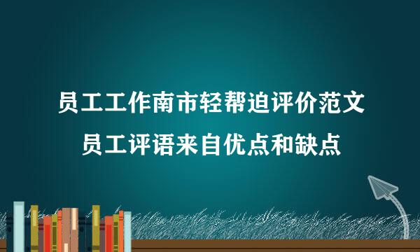 员工工作南市轻帮迫评价范文 员工评语来自优点和缺点