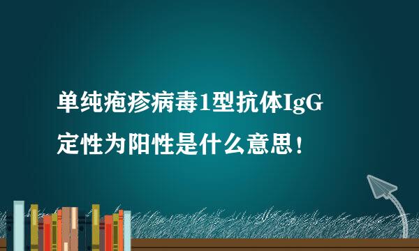 单纯疱疹病毒1型抗体IgG 定性为阳性是什么意思！