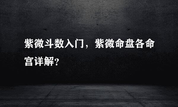 紫微斗数入门，紫微命盘各命宫详解？