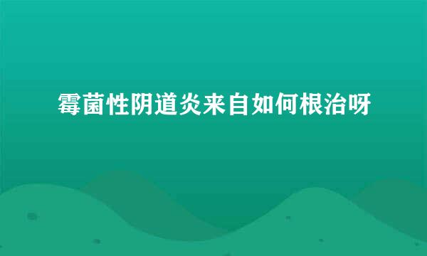 霉菌性阴道炎来自如何根治呀