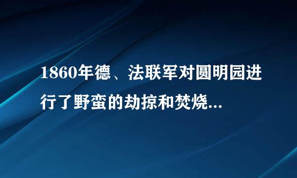 1860年德、法联军对圆明园进行了野蛮的劫掠和焚烧。()参考答案：错误