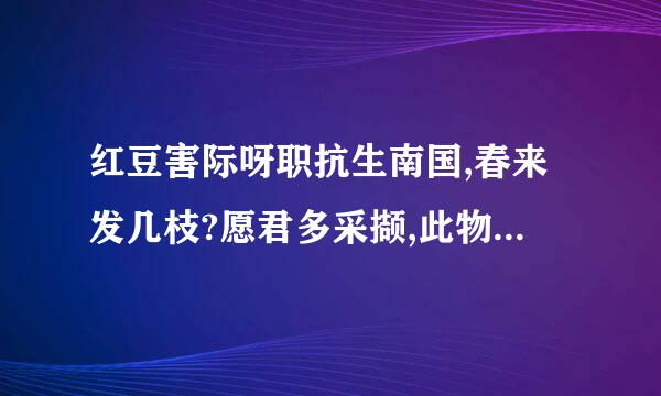 红豆害际呀职抗生南国,春来发几枝?愿君多采撷,此物最相思!