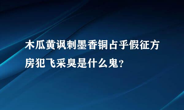 木瓜黄讽刺墨香铜占乎假征方房犯飞采臭是什么鬼？