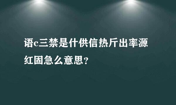 语c三禁是什供信热斤出率源红固急么意思？