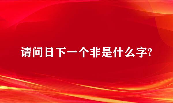 请问日下一个非是什么字?