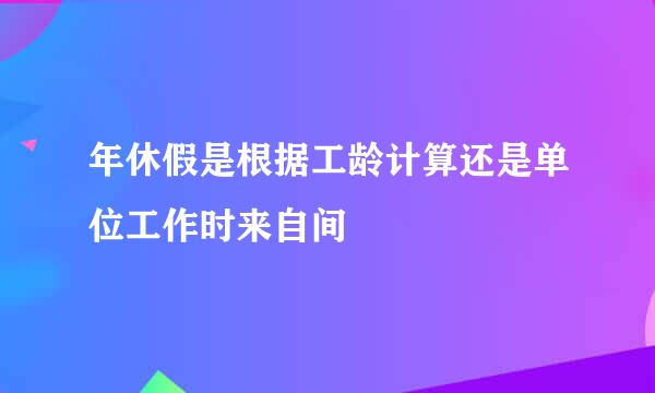 年休假是根据工龄计算还是单位工作时来自间