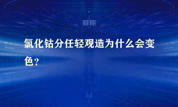 氯化钴分任轻观造为什么会变色？