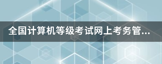 全国计村预带算机等级考试网上考务管理系统