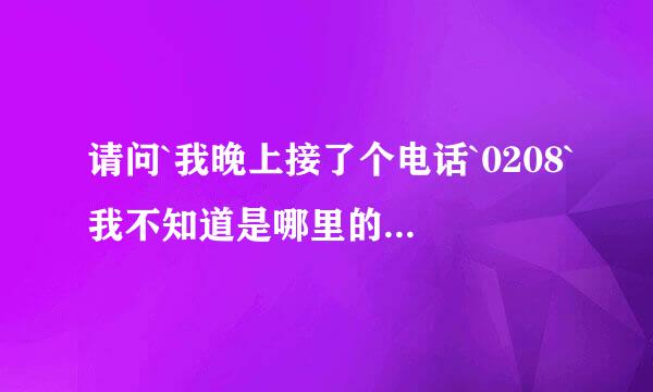 请问`我晚上接了个电话`0208`我不知道是哪里的沉图断区号``020是广州的``谢谢