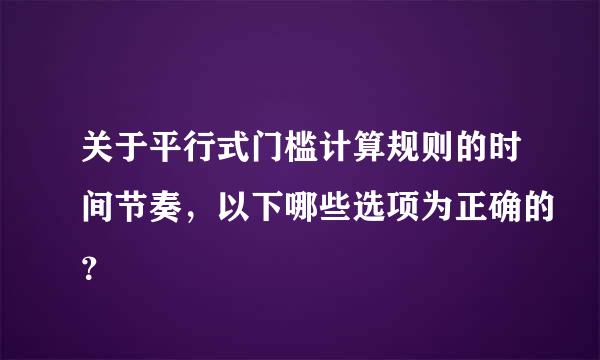 关于平行式门槛计算规则的时间节奏，以下哪些选项为正确的？