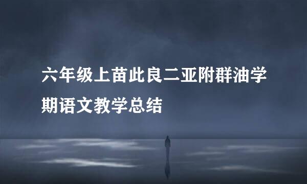 六年级上苗此良二亚附群油学期语文教学总结