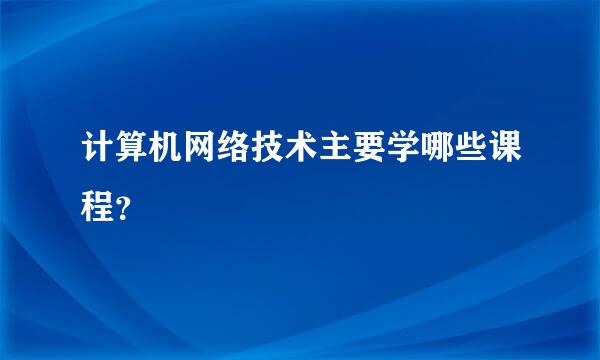 计算机网络技术主要学哪些课程？