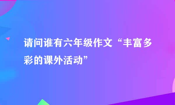 请问谁有六年级作文“丰富多彩的课外活动”