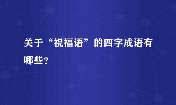 关于“祝福语”的四字成语有哪些？