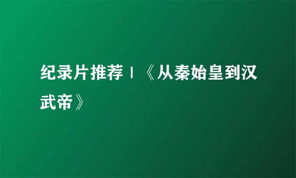 纪录片推荐｜《从秦始皇到汉武帝》