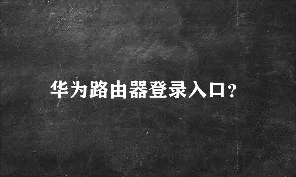 华为路由器登录入口？