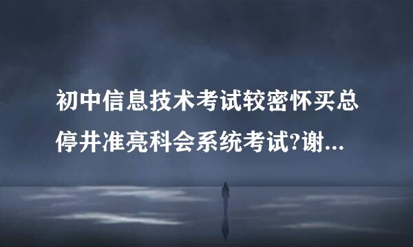 初中信息技术考试较密怀买总停井准亮科会系统考试?谢谢了，大神帮忙啊