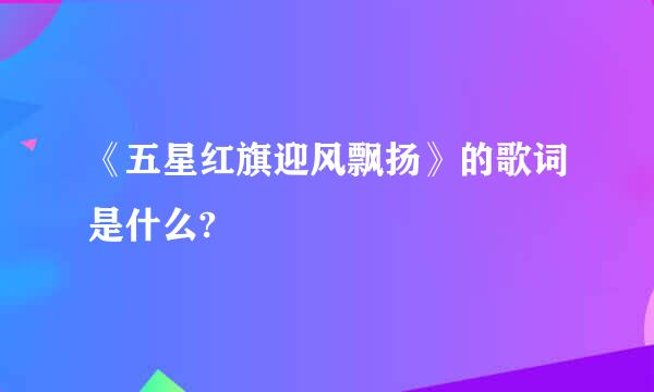 《五星红旗迎风飘扬》的歌词是什么?