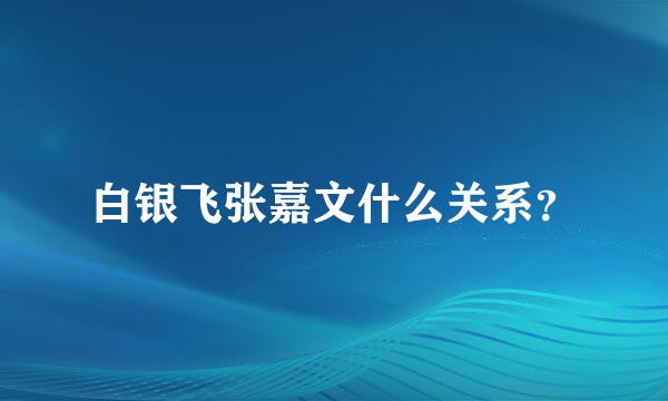 白银飞张嘉文什么关系？