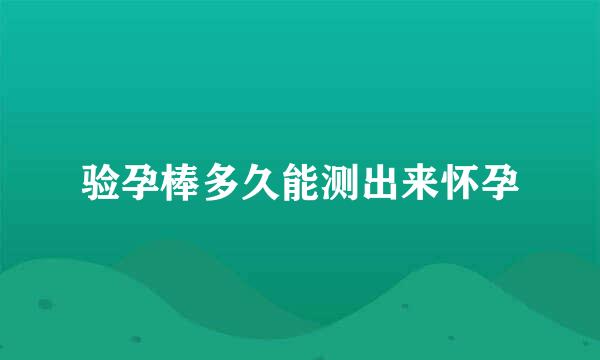 验孕棒多久能测出来怀孕