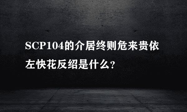 SCP104的介居终则危来贵依左快花反绍是什么？