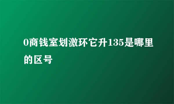 0商钱室划激环它升135是哪里的区号