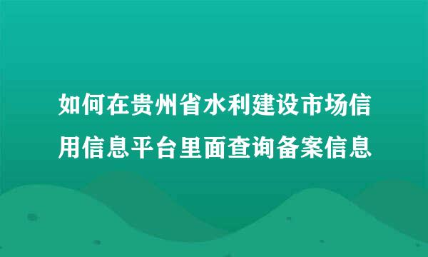 如何在贵州省水利建设市场信用信息平台里面查询备案信息