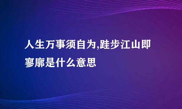 人生万事须自为,跬步江山即寥廓是什么意思