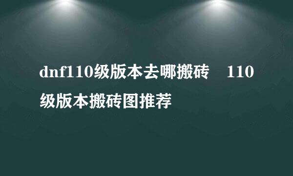 dnf110级版本去哪搬砖 110级版本搬砖图推荐