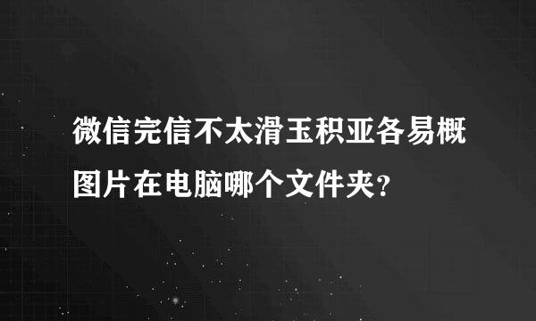 微信完信不太滑玉积亚各易概图片在电脑哪个文件夹？