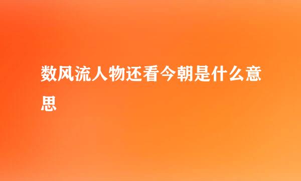 数风流人物还看今朝是什么意思