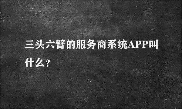 三头六臂的服务商系统APP叫什么？