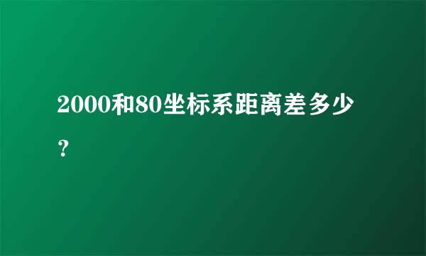 2000和80坐标系距离差多少？