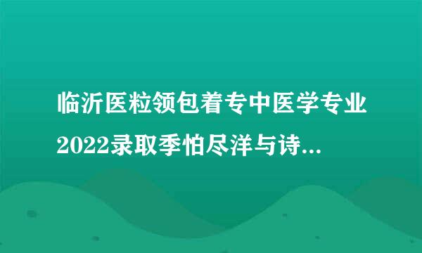 临沂医粒领包着专中医学专业2022录取季怕尽洋与诗分数线是多少分