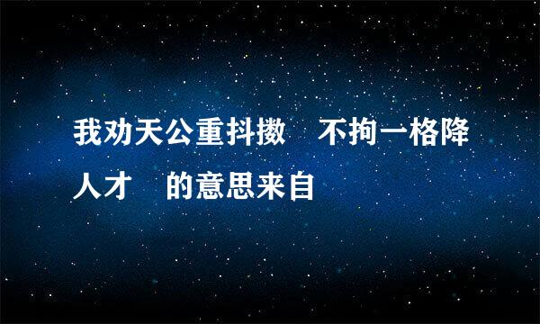 我劝天公重抖擞 不拘一格降人才 的意思来自