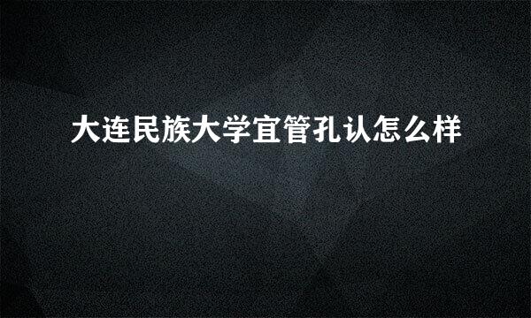 大连民族大学宜管孔认怎么样