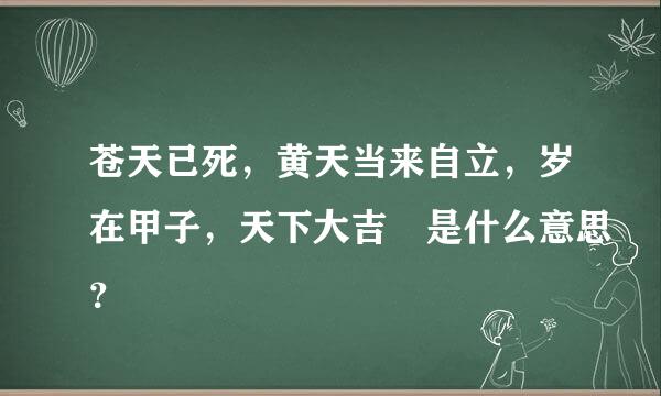 苍天已死，黄天当来自立，岁在甲子，天下大吉 是什么意思？