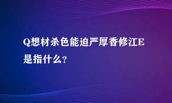 Q想材杀色能迫严厚香修江E是指什么？