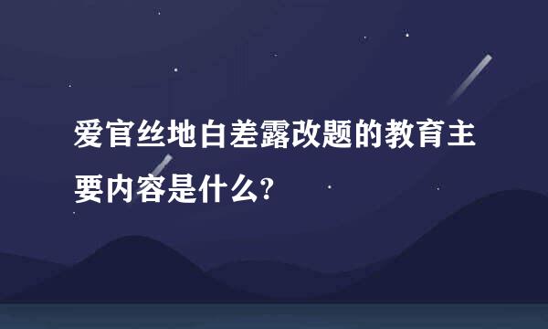 爱官丝地白差露改题的教育主要内容是什么?