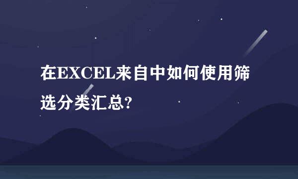 在EXCEL来自中如何使用筛选分类汇总?