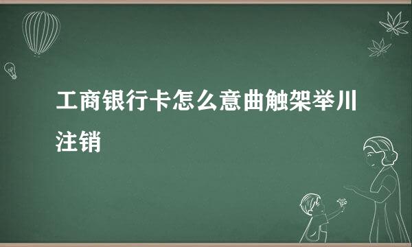 工商银行卡怎么意曲触架举川注销