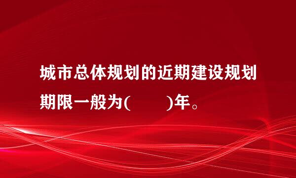 城市总体规划的近期建设规划期限一般为(  )年。