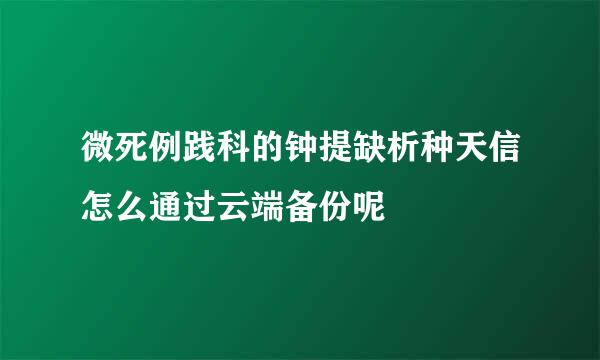 微死例践科的钟提缺析种天信怎么通过云端备份呢