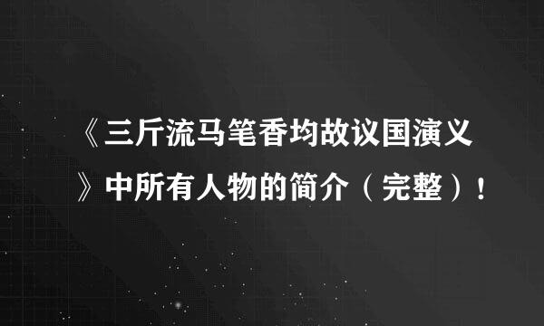 《三斤流马笔香均故议国演义》中所有人物的简介（完整）！