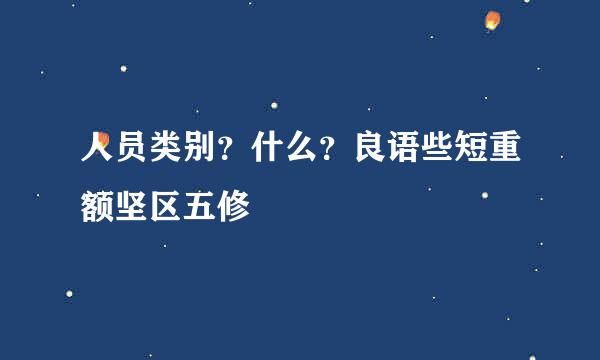 人员类别？什么？良语些短重额坚区五修