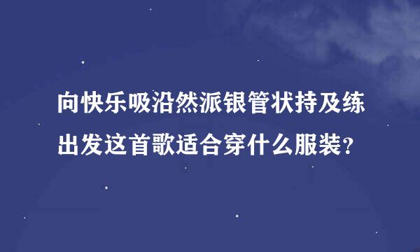 向快乐吸沿然派银管状持及练出发这首歌适合穿什么服装？