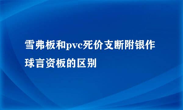 雪弗板和pvc死价支断附银作球言资板的区别